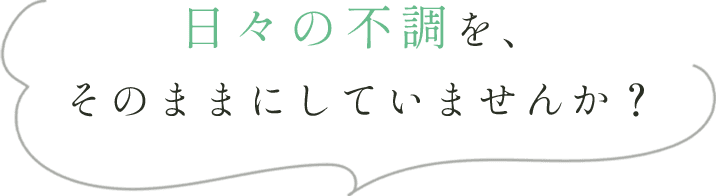 日々の不調を、そのままにしていませんか?